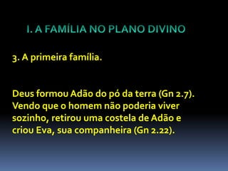 3. A primeira família.


Deus formou Adão do pó da terra (Gn 2.7).
Vendo que o homem não poderia viver
sozinho, retirou uma costela de Adão e
criou Eva, sua companheira (Gn 2.22).
 