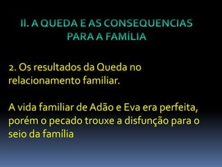 2. Os resultados da Queda no
relacionamento familiar.

A vida familiar de Adão e Eva era perfeita,
porém o pecado trouxe a disfunção para o
seio da família
 