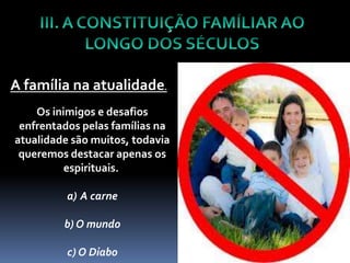 A família na atualidade.
    Os inimigos e desafios
 enfrentados pelas famílias na
atualidade são muitos, todavia
 queremos destacar apenas os
          espirituais.

          a) A carne

         b) O mundo

          c) O Diabo
 