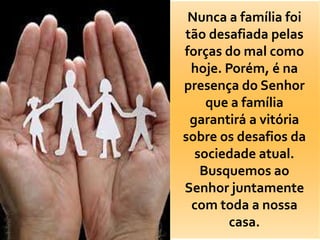 Nunca a família foi
tão desafiada pelas
forças do mal como
 hoje. Porém, é na
presença do Senhor
    que a família
 garantirá a vitória
sobre os desafios da
  sociedade atual.
   Busquemos ao
Senhor juntamente
 com toda a nossa
        casa.
 