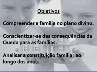 Objetivos

Compreender a família no plano divino.

Conscientizar-se das consequências da
Queda para as famílias.

Analisar a constituição familiar ao
longo dos anos.
 