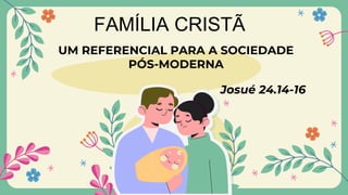 FAMÍLIA CRISTÃ
UM REFERENCIAL PARA A SOCIEDADE
PÓS-MODERNA
Josué 24.14-16
 