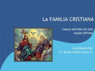 La FAMILIA CRISTIANA
FAMILIA MISTERIO DE DIOS
GRADO SÉPTIMO
ELABORADO POR:
lic. BLANCA EDILIA OLAYA V.
 