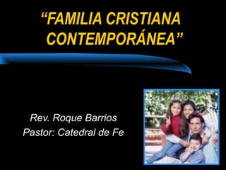 “FAMILIA CRISTIANA
CONTEMPORÁNEA”
Rev. Roque Barrios
Pastor: Catedral de Fe
 