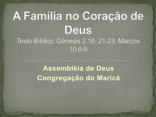 Assembléia de Deus Congregação do Maricá A Família no Coração de DeusTexto Bíblico: Gênesis 2.18, 21-23; Marcos 10.6-9 