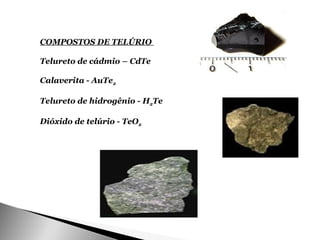 COMPOSTOS DE TELÚRIO

Telureto de cádmio – CdTe

Calaverita - AuTe2

Telureto de hidrogênio - H2Te

Dióxido de telúrio - TeO2
 