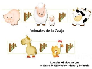 Animales de la Graja




              Lourdes Giraldo Vargas
      Maestra de Educación Infantil y Primaria
 