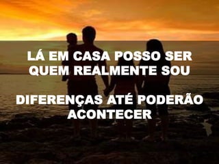 LÁ EM CASA POSSO SER
QUEM REALMENTE SOU
DIFERENÇAS ATÉ PODERÃO
ACONTECER
 