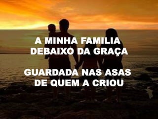 A MINHA FAMILIA
DEBAIXO DA GRAÇA
GUARDADA NAS ASAS
DE QUEM A CRIOU
 