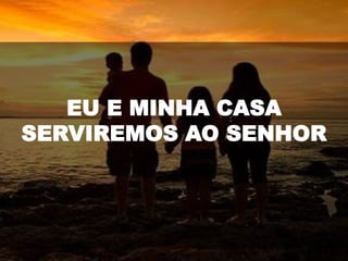 EU E MINHA CASA
SERVIREMOS AO SENHOR
 