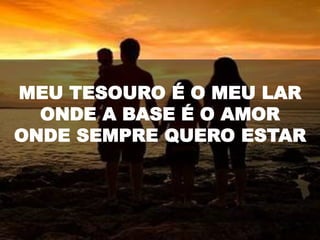 MEU TESOURO É O MEU LAR
ONDE A BASE É O AMOR
ONDE SEMPRE QUERO ESTAR
 