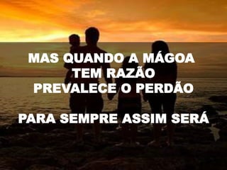 MAS QUANDO A MÁGOA
TEM RAZÃO
PREVALECE O PERDÃO
PARA SEMPRE ASSIM SERÁ
 