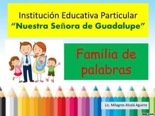 Institución Educativa Particular
“Nuestra Señora de Guadalupe”
Familia de
palabras
Lic. Milagros Alcalá Aguirre
 