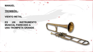 MANUEL
TROMBÓN.-
VIENTO METAL
ES UN INSTRUMENTO
MUSICAL PARECIDO A
UNA TROMPETA GRANDE
 