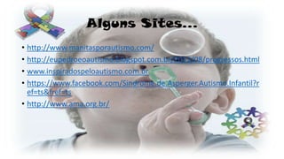 Alguns Sites...
• http://www.manitasporautismo.com/
• http://eupedroeoautismo.blogspot.com.br/2011/08/progressos.html
• www.inspiradospeloautismo.com.br
• https://www.facebook.com/Sindrome.de.Asperger.Autismo.Infantil?r
ef=ts&fref=ts
• http://www.ama.org.br/

 