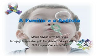 A Família e o Autista
Marcia Silvana Peres Rodrigues
Pedagoga Responsável pelo Atendimento Educacional Especializado
EEEF Joaquim Caetano da Silva

 