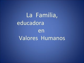 La Familia,
educadora
en
Valores Humanos
 