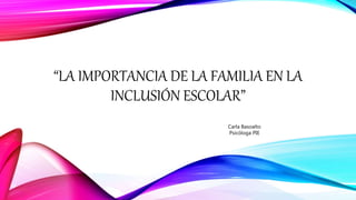“LA IMPORTANCIA DE LA FAMILIA EN LA
INCLUSIÓN ESCOLAR”
Carla Basoalto
Psicóloga PIE
 