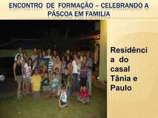 ENCONTRO DE FORMAÇÃO – CELEBRANDO A
         PÁSCOA EM FAMILIA




                         Residênci
                         a do
                         casal
                         Tânia e
                         Paulo
 