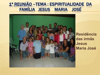 1ª REUNIÃO –TEMA : ESPIRITUALIDADE DA
     FAMÍLIA JESUS MARIA JOSÉ




                             Residência
                             das irmãs
                             Jesus
                             Maria José
 