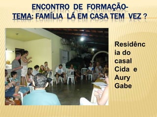 ENCONTRO DE FORMAÇÃO-
TEMA: FAMÍLIA LÁ EM CASA TEM VEZ ?


                         Residênc
                         ia do
                         casal
                         Cida e
                         Aury
                         Gabe
 