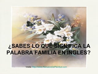 ¿SABES LO QUE SIGNIFICA LA
PALABRA FAMILIA EN INGLES?
Visita: http://www.RenuevoDePlenitud.com
 