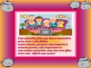 Tem a família feliz, que tem o necessário
para viver e são felizes
assim mesmo, porque o que importa é
estarem juntos, não importam-se
com coisas materiais, mas sim com afeto
entre eles. Difícil mas existe!
 