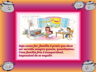 Seja como for, família é prato que deve
ser servido sempre quente, quentíssimo.
Uma família fria é insuportável,
impossível de se engolir.
 