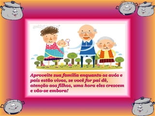 Aproveite sua família enquanto os avós e
pais estão vivos, se você for pai dê,
atenção aos filhos, uma hora eles crescem
e vão-se embora!
 