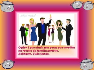 O pior é que ainda tem gente que acredita
na receita da família perfeita.
Bobagem. Tudo ilusão.
 