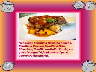 Não existe Família à Oswaldo Aranha;
Família à Rossini, Família à Belle
Meuniere; Família ao Molho Pardo, em
que o "sangue" é fundamental para
o preparo da iguaria.
 