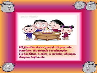 Há famílias doces que dá até gosto de
conviver, tão grande é a educação
e a gentileza, o afeto, o carinho, abraços,
dengos, beijos. etc
 