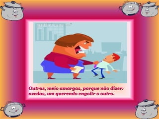 Outras, meio amargas, porque não dizer:
azedas, um querendo engolir o outro.
 