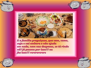 E a família preguiçosa, que vem, come,
suja e vai embora e não ajuda
em nada, nem nas despesas, se tá rindo
né? já passou por isso!!! ou
fez isso!!! rsrsrsrsrsrs
 
