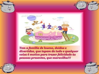 Tem a família de loucos, doidos e
divertidos, que topam de tudo e qualquer
coisa é motivo para trazer felicidade às
pessoas presentes, que maravilha!!!
 