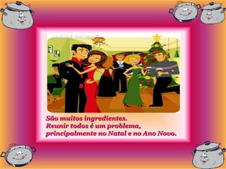 São muitos ingredientes.
Reunir todos é um problema,
principalmente no Natal e no Ano Novo.
 