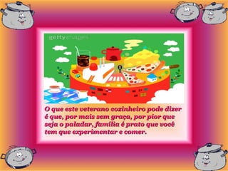 O que este veterano cozinheiro pode dizer
é que, por mais sem graça, por pior que
seja o paladar, família é prato que você
tem que experimentar e comer.
 