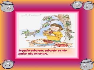 Se puder saborear, saboreie, se não
puder, não se torture.
 