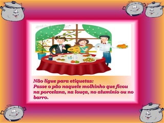 Não ligue para etiquetas:
Passe o pão naquele molhinho que ficou
na porcelana, na louça, no alumínio ou no
barro.
 