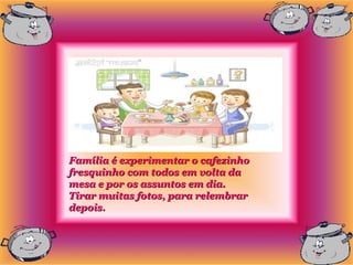 Família é experimentar o cafezinho
fresquinho com todos em volta da
mesa e por os assuntos em dia.
Tirar muitas fotos, para relembrar
depois.
 