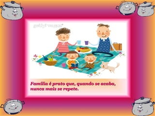 Família é prato que, quando se acaba,
nunca mais se repete.
 