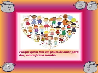 Porque quem tem um pouco de amor para
dar, nunca ficará sozinho.
 