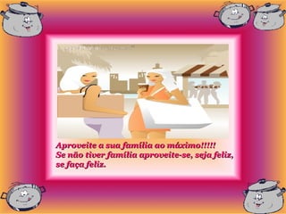Aproveite a sua família ao máximo!!!!!
Se não tiver família aproveite-se, seja feliz,
se faça feliz.
 