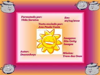 Formatado por:                    Em:
Yêda Saraiva                      20/04/2012
             Texto enviado por:
             Ana Paula Costa



                                  Imagens:
                                  Site Getty
                                  Images

Autor:
                              Música:
Desconheço
                              Trem das Onze
 