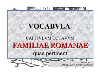 VOCABVLA  ad  CAPITVLVM OCTAVVM FAMILIAE ROMANAE quae pertinent COMPOSVIT ANSGARIVS LEGIONENSIS 