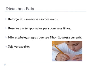 Dicas aos Pais Reforço dos acertos e não dos erros; Reserve um tempo maior para com seus filhos; Não estabeleça regras que seu filho não possa cumprir; Seja verdadeiro; 