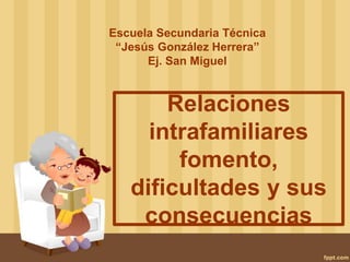 Relaciones
intrafamiliares
fomento,
dificultades y sus
consecuencias
Escuela Secundaria Técnica
“Jesús González Herrera”
Ej. San Miguel
 