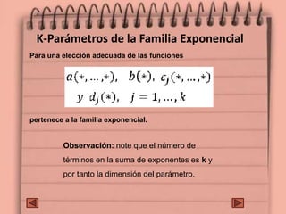 K-Parámetros de la Familia Exponencial
Para una elección adecuada de las funciones
pertenece a la familia exponencial.
Observación: note que el número de
términos en la suma de exponentes es k y
por tanto la dimensión del parámetro.
 