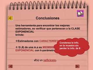 Conclusiones
Una herramienta para encontrar los mejores
estimadores, es verificar que pertenecen a la CLASE
EXPONENCIAL
brinda:
Estimadores con CARACTERÍSTICAS DESEABLES.
 f(•,θ) de una m.a es MIEMBRO DE LA CLASE
EXPONENCIAL con k-parámetros entonces
d(x) es suficiente.
Condensa la info.
en la muestra sin
perder la info. de θ
 