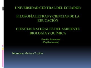 UNIVERSIDAD CENTRALDELECUADOR
FILOSOFÍALETRASYCIENCIAS DE LA
EDUCACIÓN
CIENCIAS NATURALES DELAMBIENTE
BIOLOGÍAYQUÍMICA
Familia Fabaceae
(Papilionaceae)
Nombre: MelissaTrujillo
 